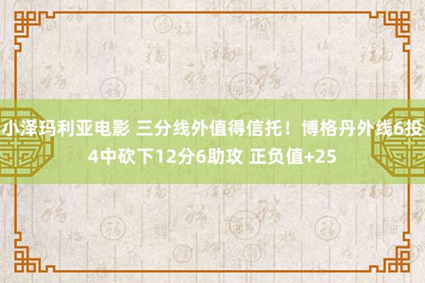 小泽玛利亚电影 三分线外值得信托！博格丹外线6投4中砍下12分6助攻 正负值+25