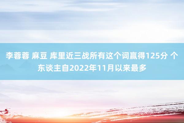 李蓉蓉 麻豆 库里近三战所有这个词赢得125分 个东谈主自2022年11月以来最多