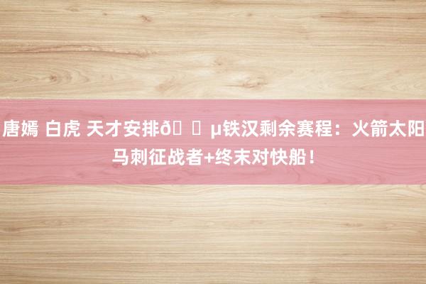 唐嫣 白虎 天才安排😵铁汉剩余赛程：火箭太阳马刺征战者+终末对快船！