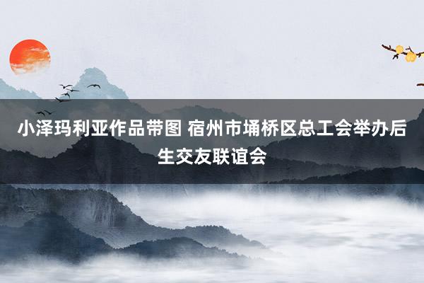 小泽玛利亚作品带图 宿州市埇桥区总工会举办后生交友联谊会