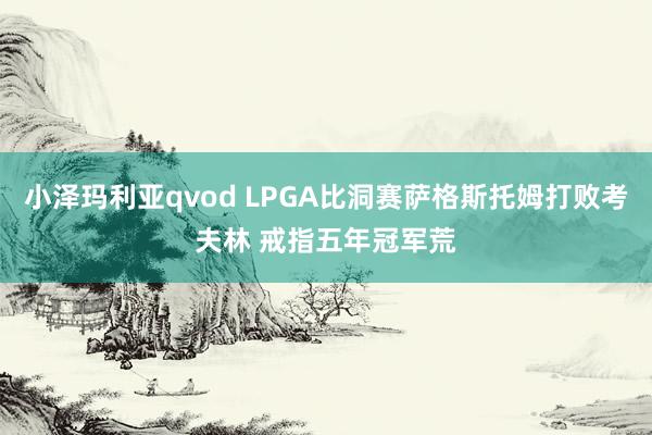 小泽玛利亚qvod LPGA比洞赛萨格斯托姆打败考夫林 戒指五年冠军荒