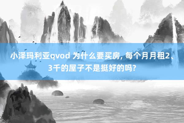 小泽玛利亚qvod 为什么要买房， 每个月月租2、3千的屋子不是挺好的吗?