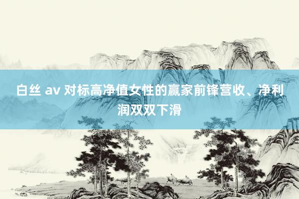 白丝 av 对标高净值女性的赢家前锋营收、净利润双双下滑