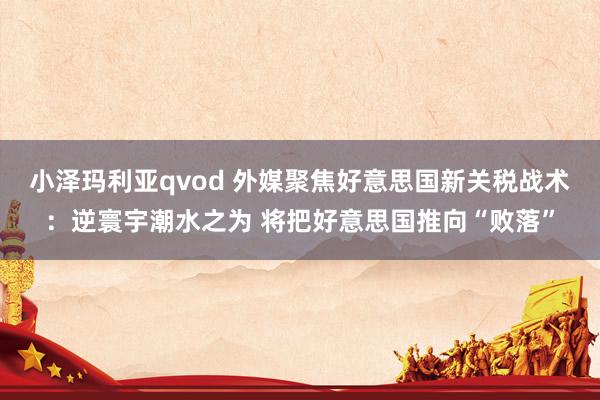 小泽玛利亚qvod 外媒聚焦好意思国新关税战术：逆寰宇潮水之为 将把好意思国推向“败落”
