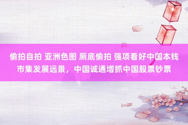 偷拍自拍 亚洲色图 厕底偷拍 强项看好中国本钱市集发展远景，中国诚通增抓中国股票钞票