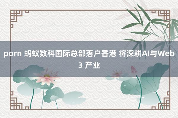 porn 蚂蚁数科国际总部落户香港 将深耕AI与Web3 产业