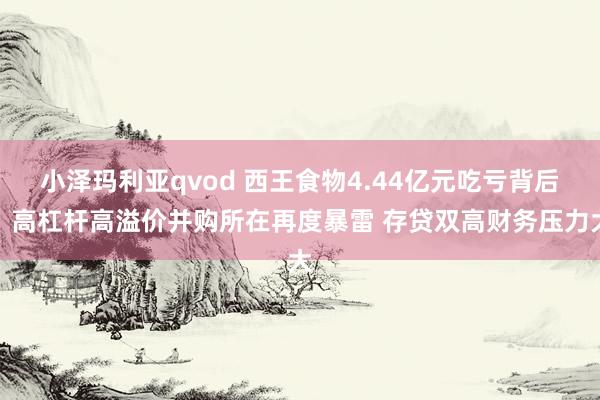 小泽玛利亚qvod 西王食物4.44亿元吃亏背后：高杠杆高溢价并购所在再度暴雷 存贷双高财务压力大