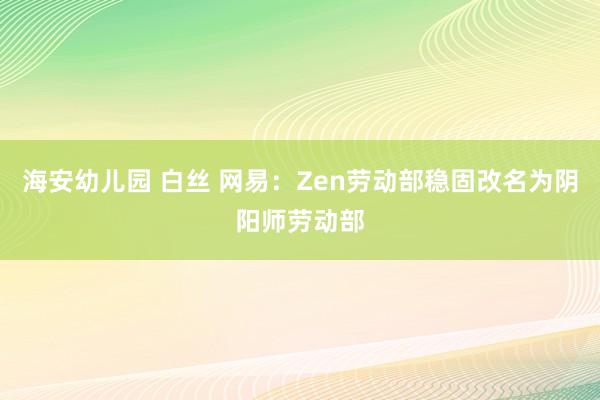 海安幼儿园 白丝 网易：Zen劳动部稳固改名为阴阳师劳动部