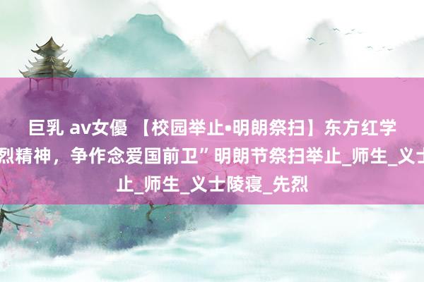 巨乳 av女優 【校园举止•明朗祭扫】东方红学校“领略英烈精神，争作念爱国前卫”明朗节祭扫举止_师生_义士陵寝_先烈