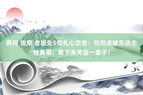 男同 按摩 老祖先5句扎心忠告：句句点破东谈主性真相，背下来受益一辈子！
