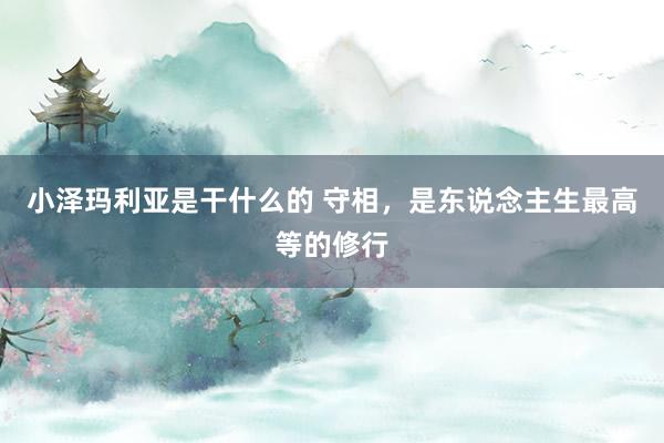 小泽玛利亚是干什么的 守相，是东说念主生最高等的修行