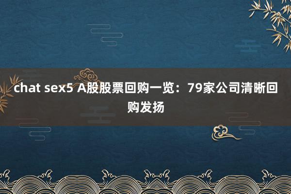 chat sex5 A股股票回购一览：79家公司清晰回购发扬