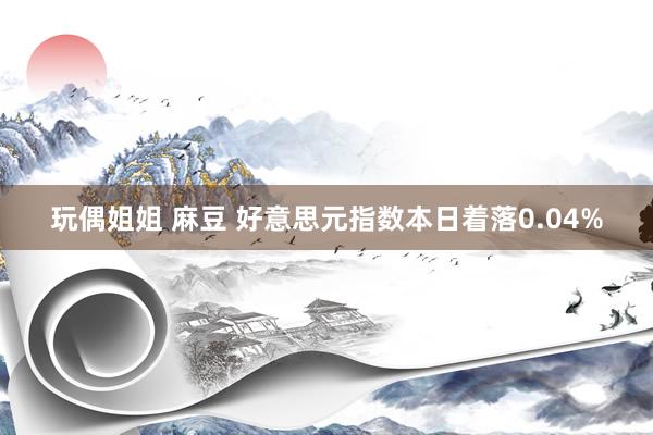 玩偶姐姐 麻豆 好意思元指数本日着落0.04%