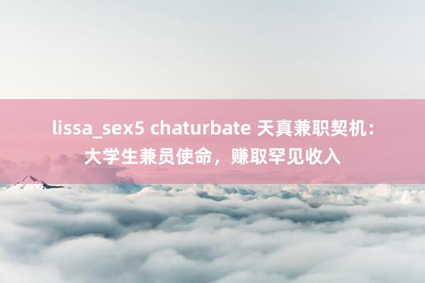lissa_sex5 chaturbate 天真兼职契机：大学生兼员使命，赚取罕见收入