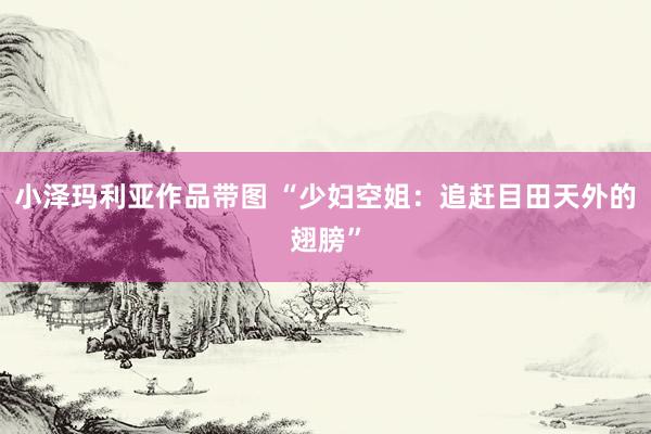 小泽玛利亚作品带图 “少妇空姐：追赶目田天外的翅膀”