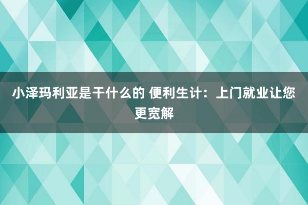 小泽玛利亚是干什么的 便利生计：上门就业让您更宽解