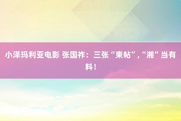 小泽玛利亚电影 张国祚：三张“柬帖”，“湘”当有料！