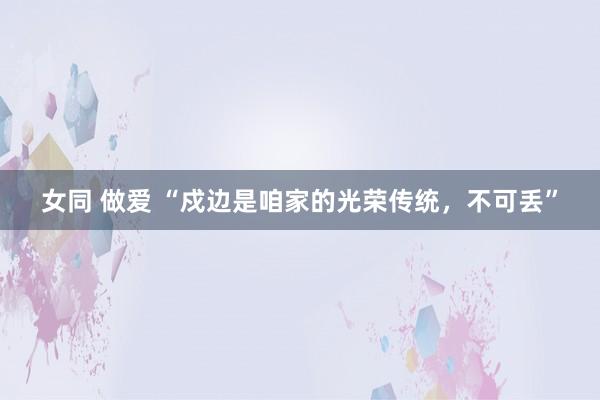 女同 做爱 “戍边是咱家的光荣传统，不可丢”