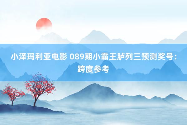 小泽玛利亚电影 089期小霸王胪列三预测奖号：跨度参考