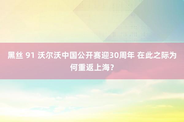 黑丝 91 沃尔沃中国公开赛迎30周年 在此之际为何重返上海？