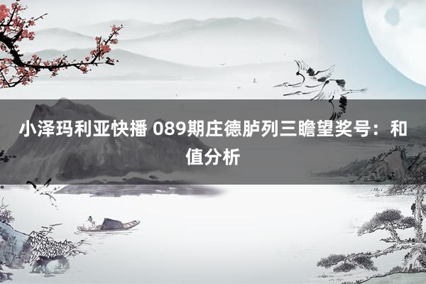 小泽玛利亚快播 089期庄德胪列三瞻望奖号：和值分析