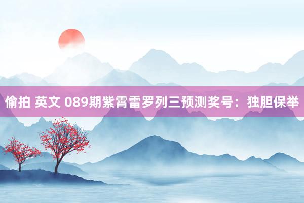 偷拍 英文 089期紫霄雷罗列三预测奖号：独胆保举