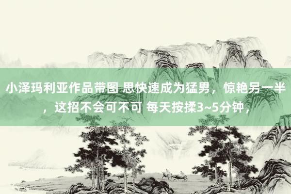 小泽玛利亚作品带图 思快速成为猛男，惊艳另一半，这招不会可不可 每天按揉3~5分钟，