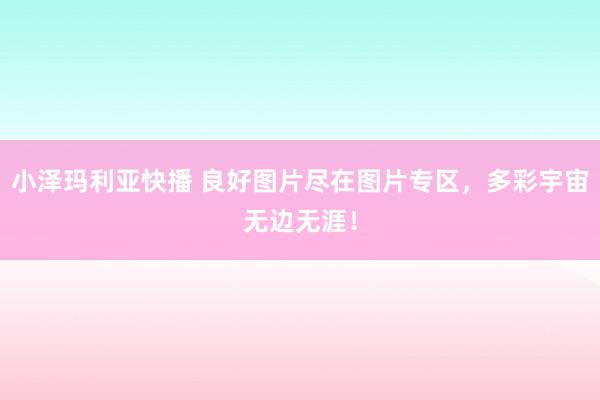 小泽玛利亚快播 良好图片尽在图片专区，多彩宇宙无边无涯！