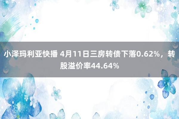 小泽玛利亚快播 4月11日三房转债下落0.62%，转股溢价率44.64%