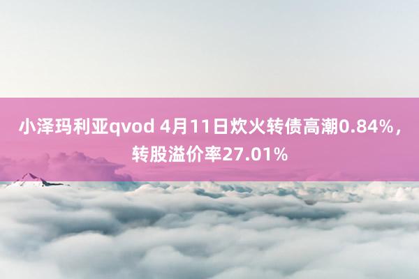 小泽玛利亚qvod 4月11日炊火转债高潮0.84%,转股溢价率27.01%