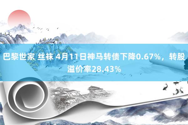 巴黎世家 丝袜 4月11日神马转债下降0.67%，转股溢价率28.43%