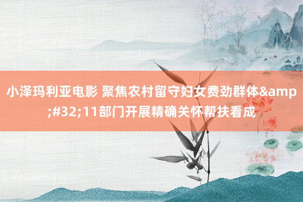 小泽玛利亚电影 聚焦农村留守妇女费劲群体&#32;11部门开展精确关怀帮扶看成