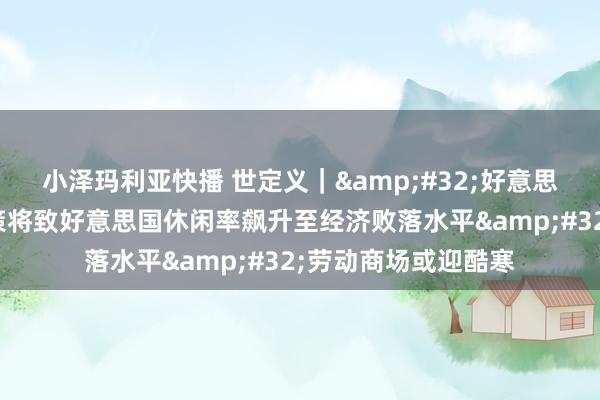 小泽玛利亚快播 世定义｜&#32;好意思经济学家：关税计策将致好意思国休闲率飙升至经济败落水平&#32;劳动商场或迎酷寒