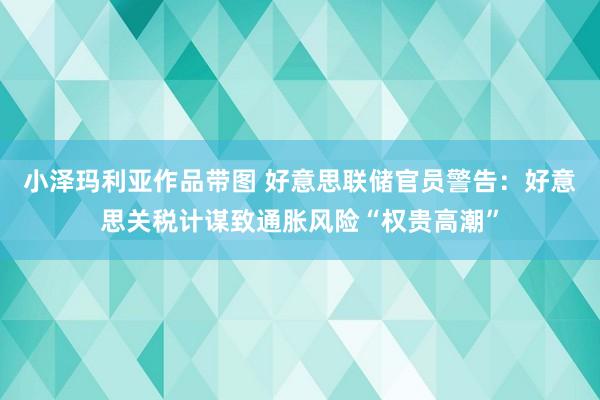 小泽玛利亚作品带图 好意思联储官员警告：好意思关税计谋致通胀风险“权贵高潮”