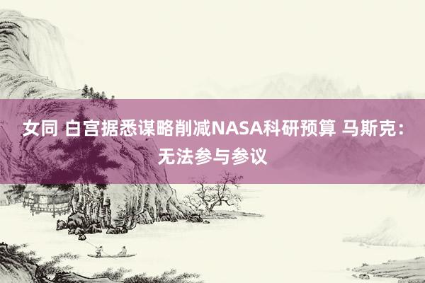 女同 白宫据悉谋略削减NASA科研预算 马斯克：无法参与参议