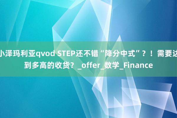 小泽玛利亚qvod STEP还不错“降分中式”？！需要达到多高的收货？_offer_数学_Finance