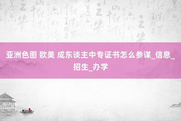 亚洲色图 欧美 成东谈主中专证书怎么参谋_信息_招生_办学