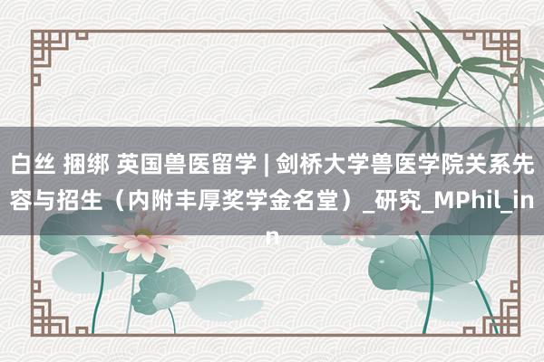 白丝 捆绑 英国兽医留学 | 剑桥大学兽医学院关系先容与招生（内附丰厚奖学金名堂）_研究_MPhil_in