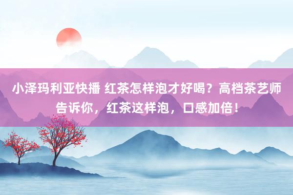 小泽玛利亚快播 红茶怎样泡才好喝？高档茶艺师告诉你，红茶这样泡，口感加倍！