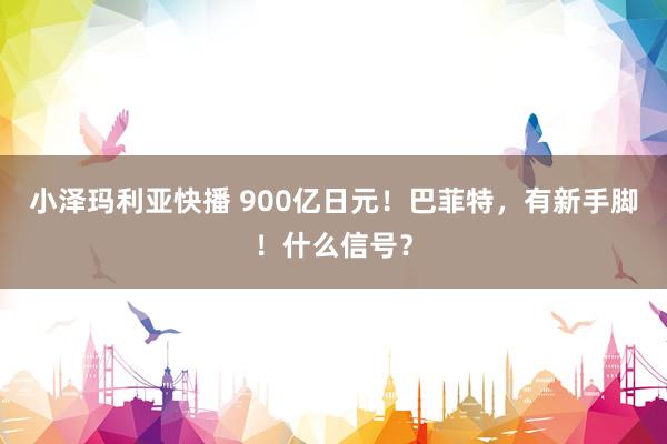 小泽玛利亚快播 900亿日元！巴菲特，有新手脚！什么信号？