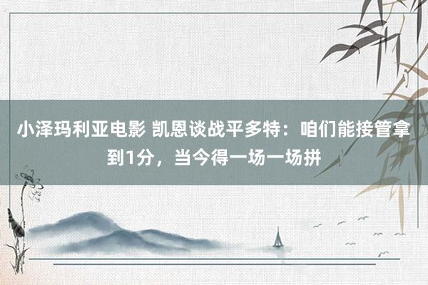 小泽玛利亚电影 凯恩谈战平多特：咱们能接管拿到1分，当今得一场一场拼