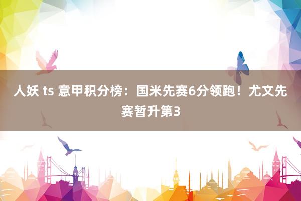 人妖 ts 意甲积分榜：国米先赛6分领跑！尤文先赛暂升第3