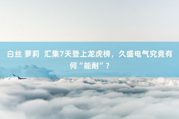 白丝 萝莉  汇集7天登上龙虎榜，久盛电气究竟有何“能耐”？