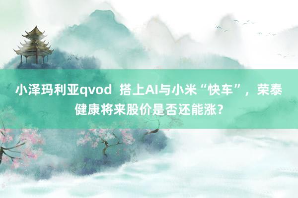 小泽玛利亚qvod  搭上AI与小米“快车”，荣泰健康将来股价是否还能涨？