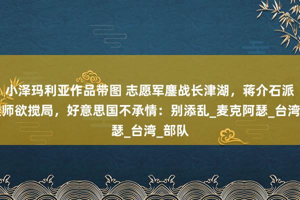 小泽玛利亚作品带图 志愿军鏖战长津湖，蒋介石派3万雄师欲搅局，好意思国不承情：别添乱_麦克阿瑟_台湾_部队