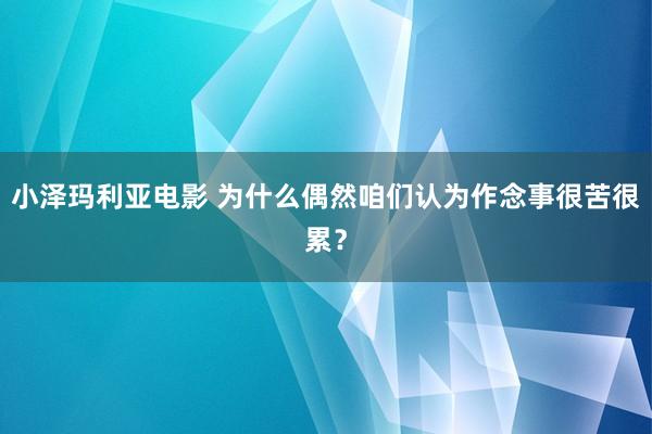 小泽玛利亚电影 为什么偶然咱们认为作念事很苦很累？