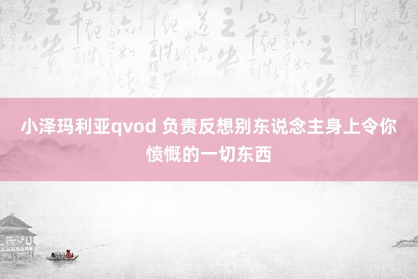 小泽玛利亚qvod 负责反想别东说念主身上令你愤慨的一切东西