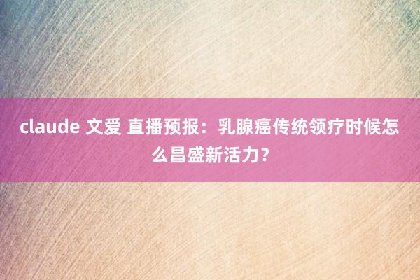 claude 文爱 直播预报：乳腺癌传统领疗时候怎么昌盛新活力？