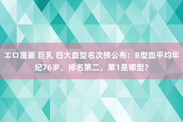 エロ漫画 巨乳 四大血型名次榜公布：B型血平均年纪76岁，排名第二，第1是哪型？