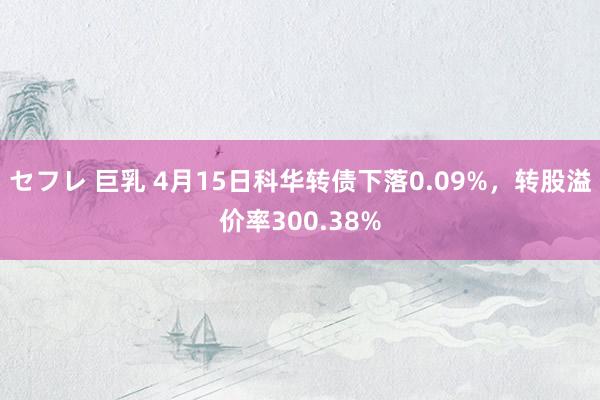 セフレ 巨乳 4月15日科华转债下落0.09%，转股溢价率300.38%